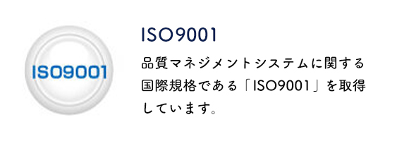 品質マネジメントシステムに関する国際規格であるISO9001を取得しています。